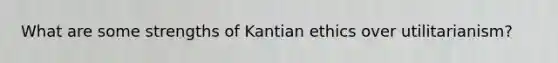 What are some strengths of Kantian ethics over utilitarianism?