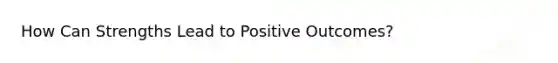 How Can Strengths Lead to Positive Outcomes?