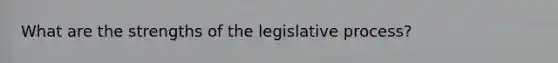 What are the strengths of the legislative process?