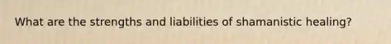 What are the strengths and liabilities of shamanistic healing?