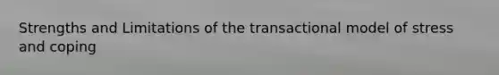 Strengths and Limitations of the transactional model of stress and coping