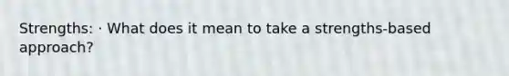 Strengths: · What does it mean to take a strengths-based approach?