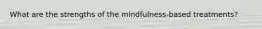 What are the strengths of the mindfulness-based treatments?
