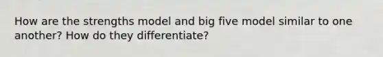 How are the strengths model and big five model similar to one another? How do they differentiate?