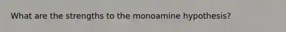 What are the strengths to the monoamine hypothesis?