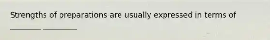 Strengths of preparations are usually expressed in terms of ________ _________