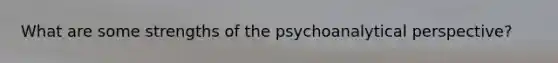 What are some strengths of the psychoanalytical perspective?