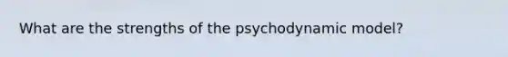 What are the strengths of the psychodynamic model?