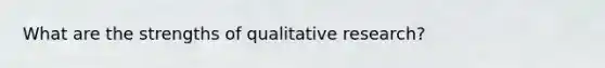 What are the strengths of qualitative research?