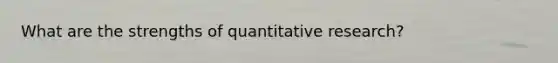 What are the strengths of quantitative research?