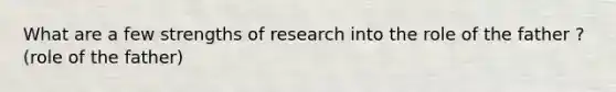 What are a few strengths of research into the role of the father ? (role of the father)