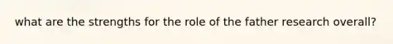 what are the strengths for the role of the father research overall?