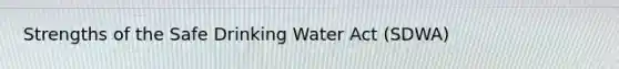 Strengths of the Safe Drinking Water Act (SDWA)