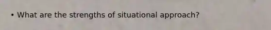 • What are the strengths of situational approach?