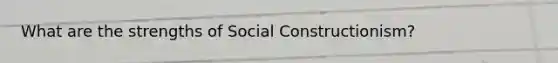 What are the strengths of Social Constructionism?