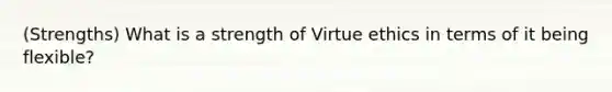 (Strengths) What is a strength of Virtue ethics in terms of it being flexible?