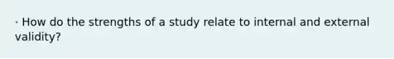 · How do the strengths of a study relate to internal and external validity?