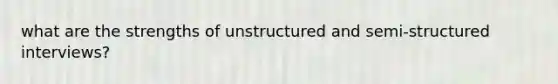 what are the strengths of unstructured and semi-structured interviews?