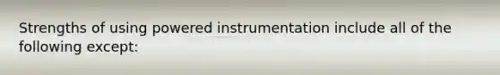 Strengths of using powered instrumentation include all of the following except: