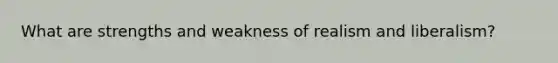 What are strengths and weakness of realism and liberalism?