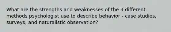 What are the strengths and weaknesses of the 3 different methods psychologist use to describe behavior - case studies, surveys, and naturalistic observation?