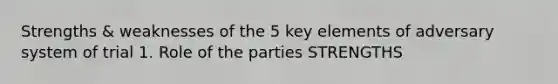 Strengths & weaknesses of the 5 key elements of adversary system of trial 1. Role of the parties STRENGTHS