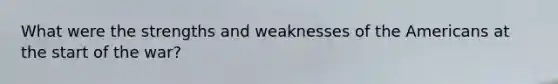 What were the strengths and weaknesses of the Americans at the start of the war?