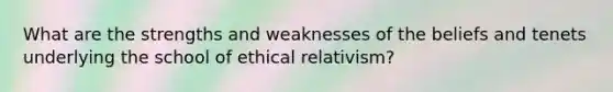 What are the strengths and weaknesses of the beliefs and tenets underlying the school of ethical relativism?