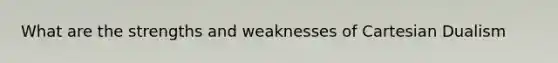 What are the strengths and weaknesses of Cartesian Dualism