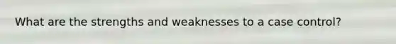 What are the strengths and weaknesses to a case control?