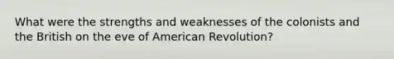 What were the strengths and weaknesses of the colonists and the British on the eve of American Revolution?