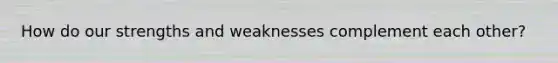 How do our strengths and weaknesses complement each other?