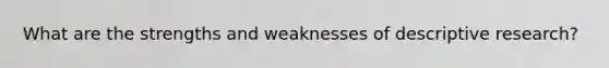 What are the strengths and weaknesses of descriptive research?