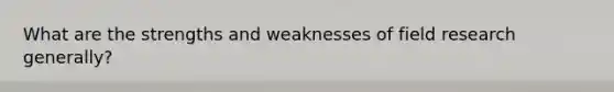 What are the strengths and weaknesses of field research generally?