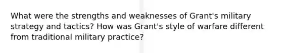 What were the strengths and weaknesses of Grant's military strategy and tactics? How was Grant's style of warfare different from traditional military practice?