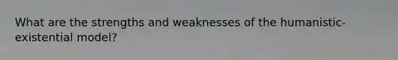 What are the strengths and weaknesses of the humanistic-existential model?