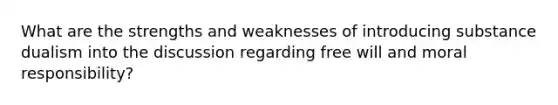 What are the strengths and weaknesses of introducing substance dualism into the discussion regarding free will and moral responsibility?