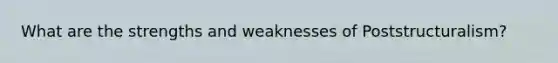 What are the strengths and weaknesses of Poststructuralism?