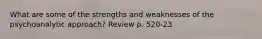 What are some of the strengths and weaknesses of the psychoanalytic approach? Review p. 520-23