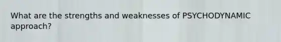 What are the strengths and weaknesses of PSYCHODYNAMIC approach?