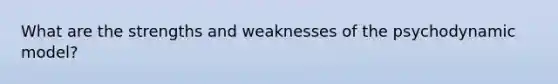 What are the strengths and weaknesses of the psychodynamic model?