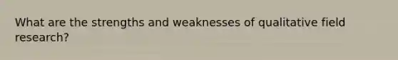 What are the strengths and weaknesses of qualitative field research?