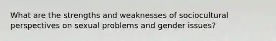 What are the strengths and weaknesses of sociocultural perspectives on sexual problems and gender issues?