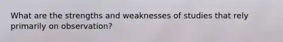 What are the strengths and weaknesses of studies that rely primarily on observation?