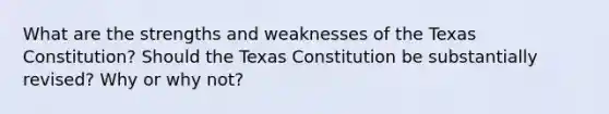 What are the strengths and weaknesses of the Texas Constitution? Should the Texas Constitution be substantially revised? Why or why not?