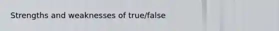 Strengths and weaknesses of true/false