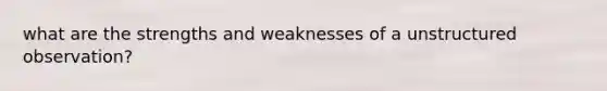 what are the strengths and weaknesses of a unstructured observation?