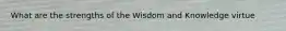 What are the strengths of the Wisdom and Knowledge virtue