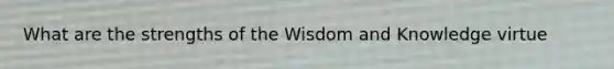 What are the strengths of the Wisdom and Knowledge virtue