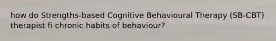 how do Strengths-based Cognitive Behavioural Therapy (SB-CBT) therapist fi chronic habits of behaviour?